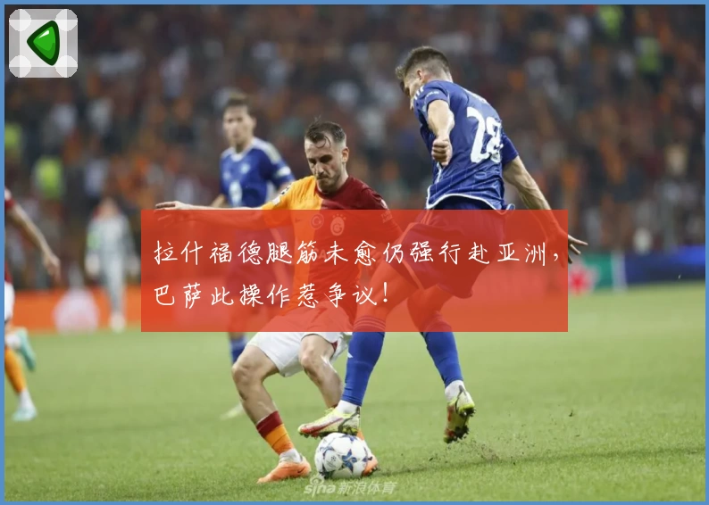 拉什福德腿筋未愈仍强行赴亚洲，巴萨此操作惹争议！