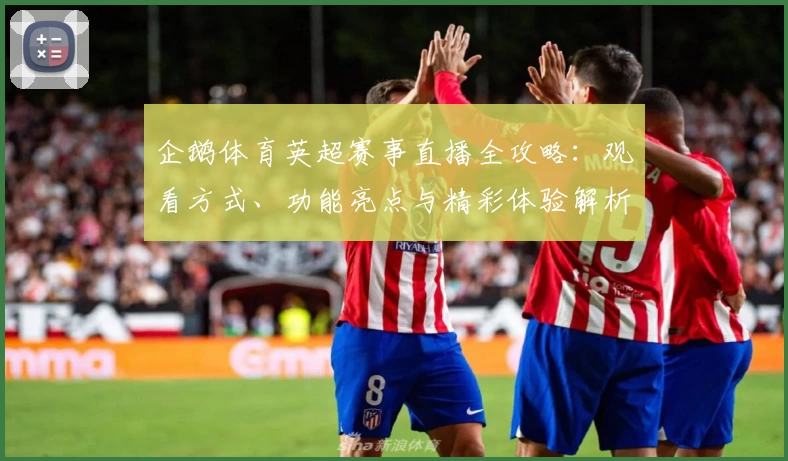 企鹅体育英超赛事直播全攻略：观看方式、功能亮点与精彩体验解析