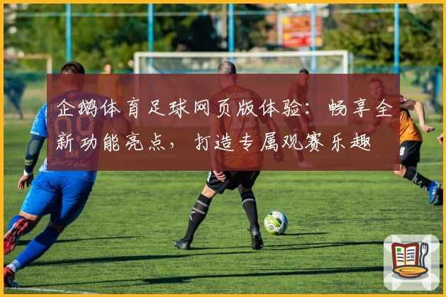 企鹅体育足球网页版体验：畅享全新功能亮点，打造专属观赛乐趣