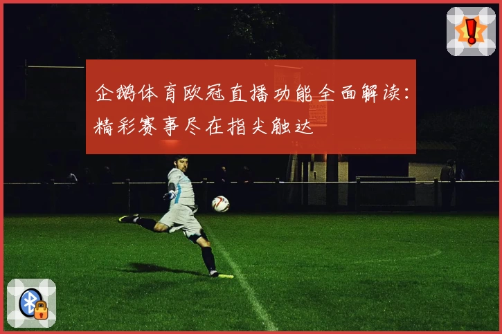 企鹅体育欧冠直播功能全面解读：精彩赛事尽在指尖触达