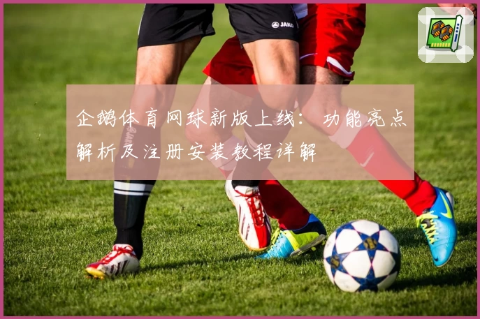 企鹅体育网球新版上线：功能亮点解析及注册安装教程详解