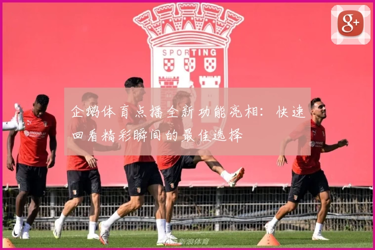 企鹅体育点播全新功能亮相：快速回看精彩瞬间的最佳选择