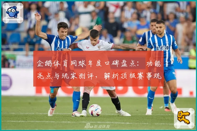 企鹅体育网球年度口碑盘点：功能亮点与玩家测评，解析顶级赛事观看体验