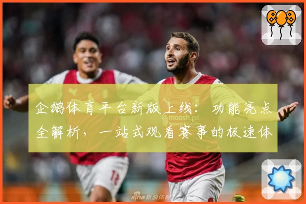 企鹅体育平台新版上线：功能亮点全解析，一站式观看赛事的极速体验！