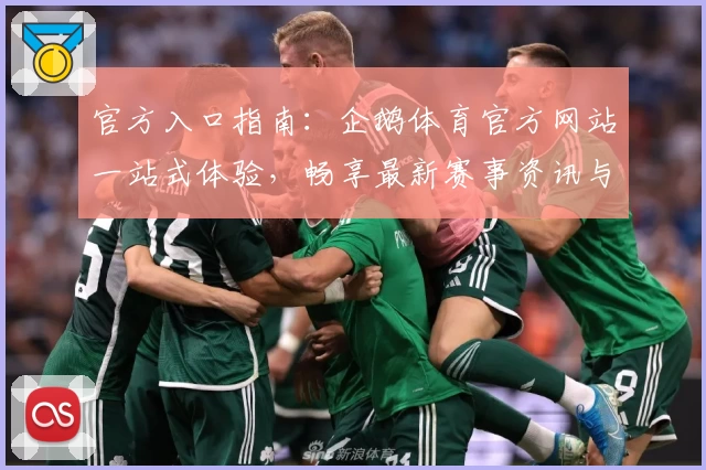 官方入口指南：企鹅体育官方网站一站式体验，畅享最新赛事资讯与高清直播