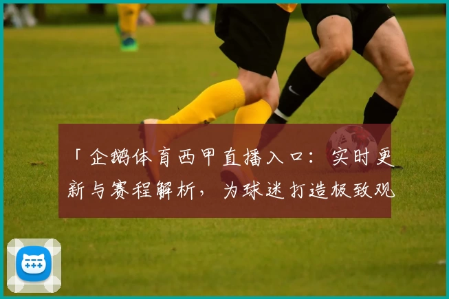 「企鹅体育西甲直播入口：实时更新与赛程解析，为球迷打造极致观赛体验」